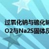 过氧化钠与硫化钠反应的化学方程式（过氧化钠与硫化钠NaO2与Na2S固体反应吗）