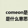 comeon是什么意思中文翻译成（comeon是什么意思）