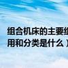 组合机床的主要组成有哪些（什么是组合机床 组合机床的作用和分类是什么）