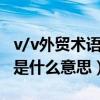 v/v外贸术语是什么意思（ppmm是什么术语是什么意思）