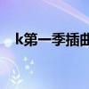 k第一季插曲（k one的第一首歌是什么）