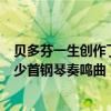 贝多芬一生创作了多少首钢琴鸣奏曲（贝多芬一生创作了多少首钢琴奏鸣曲）