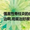 强直性脊柱炎的症状能治好吗（强直性脊柱炎吧到底怎么来治啊,彻底治好很难啊）