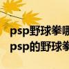 psp野球拳哪个版本玩（不知道哪里可以下载psp的野球拳）