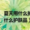 夏天用什么护肤品比较好保湿不油腻（夏天用什么护肤品）