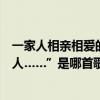 一家人相亲相爱的句子（“因为我们是一家相亲相爱的一家人……”是哪首歌的歌词歌曲名字叫什么急）