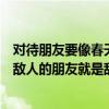 对待朋友要像春天般的温暖（如何理解敌人的敌人就是朋友敌人的朋友就是敌人！历史问题）