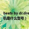 beats by dr.dre（头戴上方有beats by dr.dre几个字的耳机是什么型号）