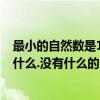 最小的自然数是1（所有的自然数都是什么,最小的自然数是什么.没有什么的自然数,自然数的个数是）