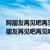 阿朋友再见吧再见吧再见吧是什么歌（歌词：阿朋友再见阿朋友再见吧再见吧出自那首歌）