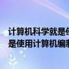 计算机科学就是使用计算机编制程序吗对吗（计算机科学就是使用计算机编制程序吗）