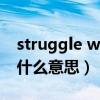 struggle with是什么意思（struggle up是什么意思）