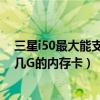 三星i50最大能支持几g的内存卡格式（三星i50最大能支持几G的内存卡）