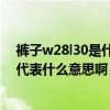 裤子w28l30是什么意思（裤子尺码W28 L32里面的W和L代表什么意思啊）