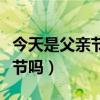 今天是父亲节吗父亲节快乐图片（今天是父亲节吗）