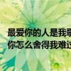 最爱你的人是我歌词你怎么舍得让我难过（最爱你的人是我,你怎么舍得我难过.这是什么歌里面滴歌词）