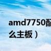 amd7750配什么cpu最好（AMD7750配什么主板）