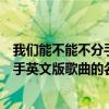 我们能不能不分手花儿乐队在线听（花儿的我们能不能不分手英文版歌曲的名字叫什么）