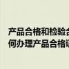 产品合格和检验合格有什么区别（什么是产品检验合格证如何办理产品合格证）