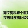 南宁男科哪个医院好（南宁男科哪家医院好南宁哪家医院治疗男科疾病比较好呢）