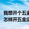 我想开个五金店但是不知怎么进货（没有经验怎样开五金店）