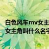 白色风车mv女主角是谁（杰伦的歌曲《白色风车》MV里的女主角叫什么名字）