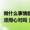 做什么事情都要用心还是细心（做什么事都必须用心对吗）