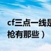 cf三点一线是什么意思（cf中可以三点连发的枪有那些）