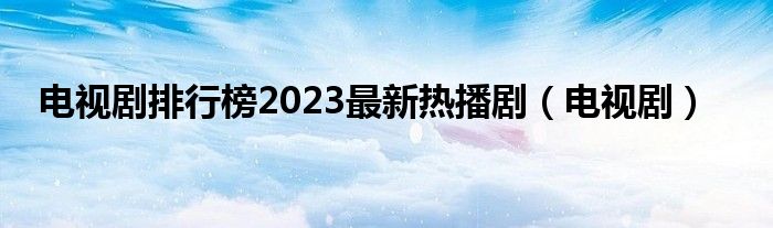 电视剧排行榜2023最新热播剧（电视剧）