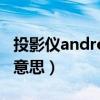 投影仪android是什么意思（android是什么意思）