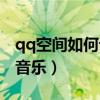 qq空间如何设置背景音乐（怎样设置qq背景音乐）