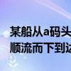 某船从a码头顺流而下到达b码头（某船从a地顺流而下到达b地）