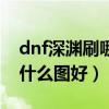 dnf深渊刷哪个图爆史诗最容易（dnf深渊刷什么图好）