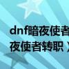 dnf暗夜使者转职哪个职业厉害2023（dnf暗夜使者转职）