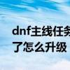 dnf主线任务到哪里结束（dnf主线任务做完了怎么升级）