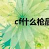 cf什么枪最好用的（cf什么枪最好用）