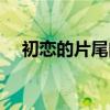 初恋的片尾曲是什么歌（初恋的片尾曲）