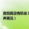 我怕我没有机会 跟你说一声再见（我怕我没有机会跟你说一声再见）