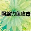 网络钓鱼攻击的本质目的是什么（网络钓鱼）