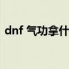 dnf 气功拿什么武器（dnf气功用什么武器）