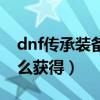 dnf传承装备怎么获得最快（dnf传承装备怎么获得）