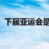 下届亚运会是26年还是27年（下届亚运会）