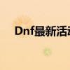 Dnf最新活动攻略2023（dnf最新活动）