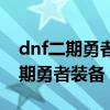 dnf二期勇者装备和三期勇者装备（dnf第二期勇者装备）