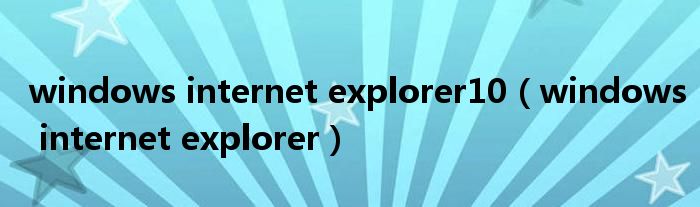 windows internet explorer10（windows internet explorer）