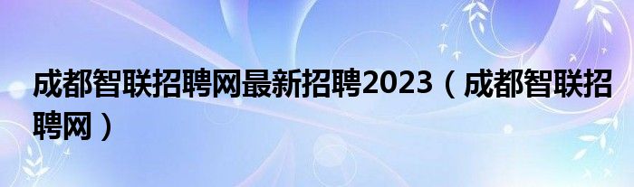 成都智联招聘网最新招聘2023（成都智联招聘网）