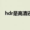 hdr是高清还是超清（hdr高清什么意思）