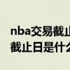 nba交易截止日是什么时候开始的（nba交易截止日是什么时候）