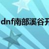 dnf南部溪谷开放时间（dnf南部溪谷几点开）