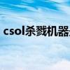 csol杀戮机器最新刷法贴吧（csol杀戮机器）